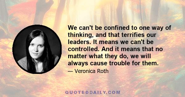 We can't be confined to one way of thinking, and that terrifies our leaders. It means we can't be controlled. And it means that no matter what they do, we will always cause trouble for them.