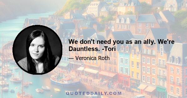 We don't need you as an ally. We're Dauntless. -Tori