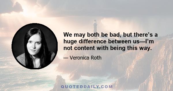 We may both be bad, but there’s a huge difference between us—I’m not content with being this way.