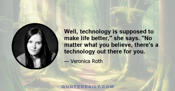 Well, technology is supposed to make life better, she says. No matter what you believe, there's a technology out there for you.