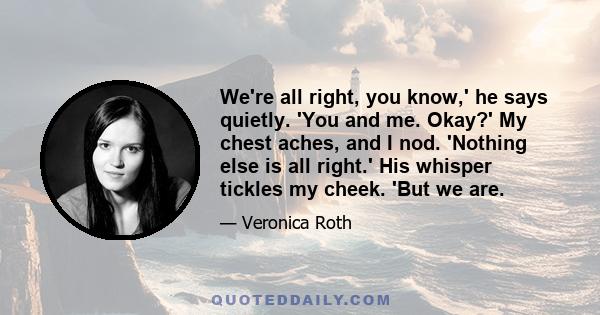 We're all right, you know,' he says quietly. 'You and me. Okay?' My chest aches, and I nod. 'Nothing else is all right.' His whisper tickles my cheek. 'But we are.