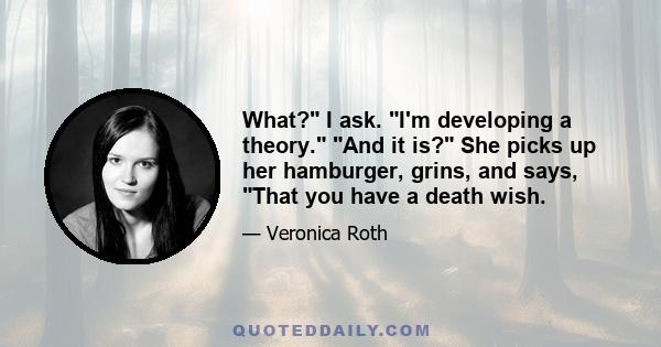 What? I ask. I'm developing a theory. And it is? She picks up her hamburger, grins, and says, That you have a death wish.