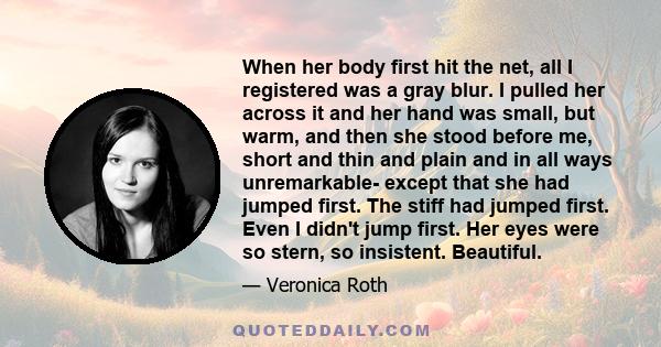 When her body first hit the net, all I registered was a gray blur. I pulled her across it and her hand was small, but warm, and then she stood before me, short and thin and plain and in all ways unremarkable- except