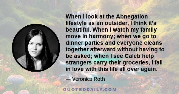 When I look at the Abnegation lifestyle as an outsider, I think it’s beautiful. When I watch my family move in harmony; when we go to dinner parties and everyone cleans together afterward without having to be asked;