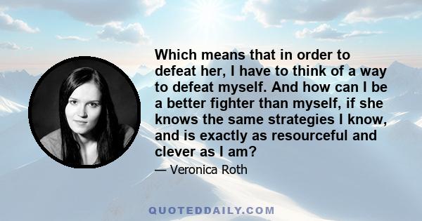 Which means that in order to defeat her, I have to think of a way to defeat myself. And how can I be a better fighter than myself, if she knows the same strategies I know, and is exactly as resourceful and clever as I