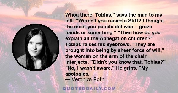 Whoa there, Tobias, says the man to my left. Weren't you raised a Stiff? I thought the most you people did was... graze hands or something. Then how do you explain all the Abnegation children? Tobias raises his