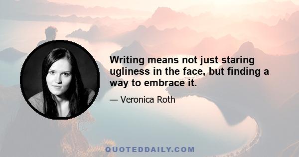 Writing means not just staring ugliness in the face, but finding a way to embrace it.