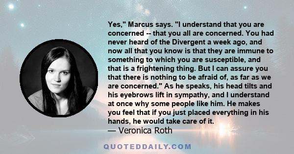 Yes, Marcus says. I understand that you are concerned -- that you all are concerned. You had never heard of the Divergent a week ago, and now all that you know is that they are immune to something to which you are