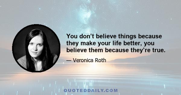 You don’t believe things because they make your life better, you believe them because they’re true.