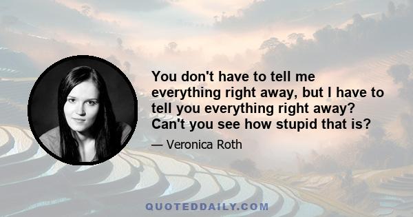 You don't have to tell me everything right away, but I have to tell you everything right away? Can't you see how stupid that is?