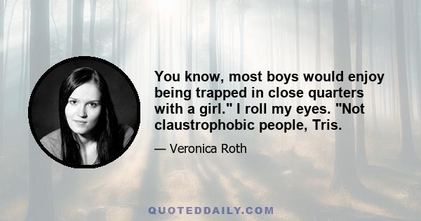 You know, most boys would enjoy being trapped in close quarters with a girl. I roll my eyes. Not claustrophobic people, Tris.