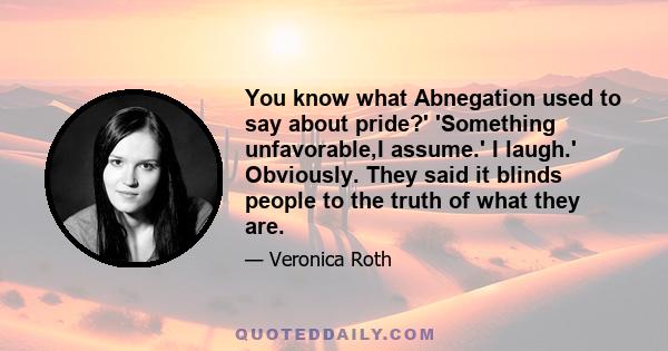 You know what Abnegation used to say about pride?' 'Something unfavorable,I assume.' I laugh.' Obviously. They said it blinds people to the truth of what they are.