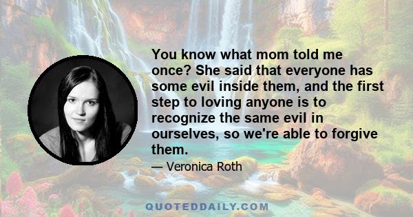 You know what mom told me once? She said that everyone has some evil inside them, and the first step to loving anyone is to recognize the same evil in ourselves, so we're able to forgive them.