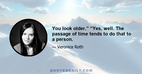 You look older.” “Yes, well. The passage of time tends to do that to a person.