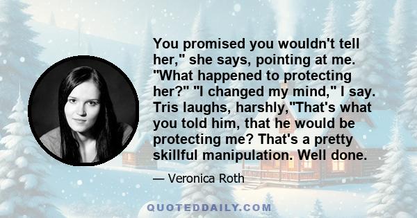 You promised you wouldn't tell her, she says, pointing at me. What happened to protecting her? I changed my mind, I say. Tris laughs, harshly,That's what you told him, that he would be protecting me? That's a pretty