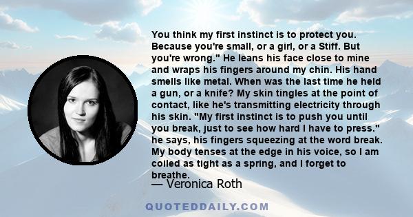 You think my first instinct is to protect you. Because you're small, or a girl, or a Stiff. But you're wrong. He leans his face close to mine and wraps his fingers around my chin. His hand smells like metal. When was