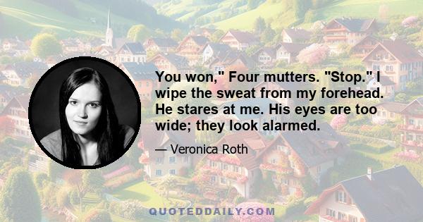 You won, Four mutters. Stop. I wipe the sweat from my forehead. He stares at me. His eyes are too wide; they look alarmed.