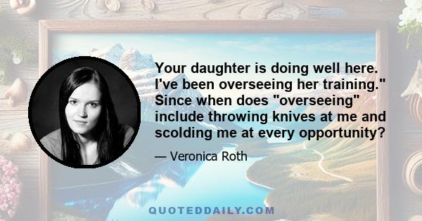 Your daughter is doing well here. I've been overseeing her training. Since when does overseeing include throwing knives at me and scolding me at every opportunity?