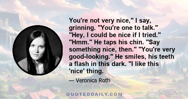 You're not very nice, I say, grinning. You're one to talk. Hey, I could be nice if I tried. Hmm. He taps his chin. Say something nice, then. You're very good-looking. He smiles, his teeth a flash in this dark. I like