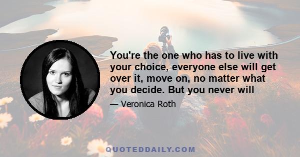 You're the one who has to live with your choice, everyone else will get over it, move on, no matter what you decide. But you never will