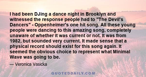 I had been DJing a dance night in Brooklyn and witnessed the response people had to The Devil's Dancers - Oppenheimer's one hit song. All these young people were dancing to this amazing song, completely unaware of