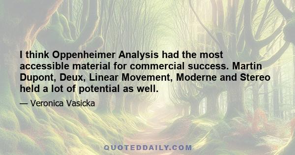 I think Oppenheimer Analysis had the most accessible material for commercial success. Martin Dupont, Deux, Linear Movement, Moderne and Stereo held a lot of potential as well.