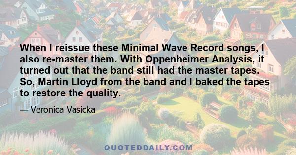 When I reissue these Minimal Wave Record songs, I also re-master them. With Oppenheimer Analysis, it turned out that the band still had the master tapes. So, Martin Lloyd from the band and I baked the tapes to restore