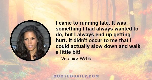 I came to running late. It was something I had always wanted to do, but I always end up getting hurt. It didn't occur to me that I could actually slow down and walk a little bit!