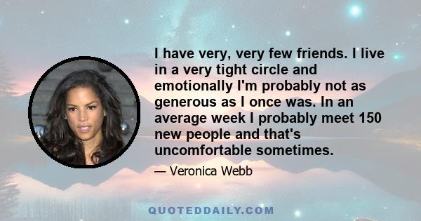 I have very, very few friends. I live in a very tight circle and emotionally I'm probably not as generous as I once was. In an average week I probably meet 150 new people and that's uncomfortable sometimes.