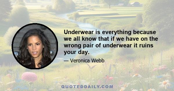 Underwear is everything because we all know that if we have on the wrong pair of underwear it ruins your day.