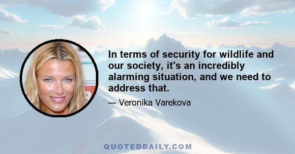 In terms of security for wildlife and our society, it's an incredibly alarming situation, and we need to address that.