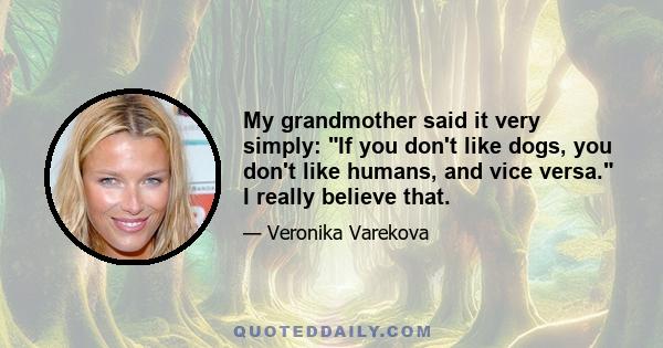 My grandmother said it very simply: If you don't like dogs, you don't like humans, and vice versa. I really believe that.