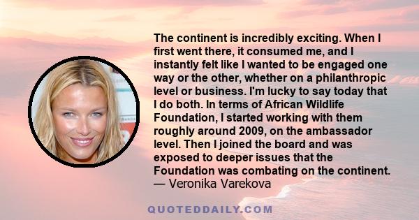 The continent is incredibly exciting. When I first went there, it consumed me, and I instantly felt like I wanted to be engaged one way or the other, whether on a philanthropic level or business. I'm lucky to say today