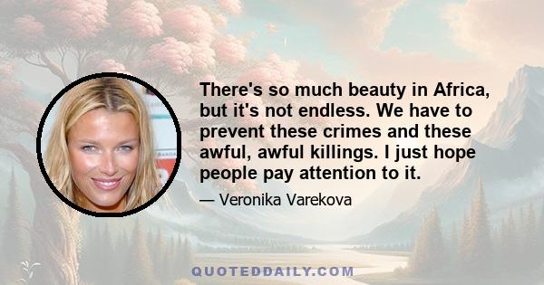 There's so much beauty in Africa, but it's not endless. We have to prevent these crimes and these awful, awful killings. I just hope people pay attention to it.