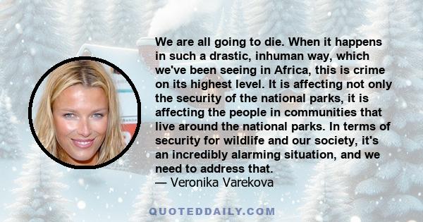 We are all going to die. When it happens in such a drastic, inhuman way, which we've been seeing in Africa, this is crime on its highest level. It is affecting not only the security of the national parks, it is