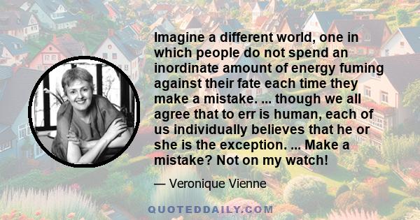 Imagine a different world, one in which people do not spend an inordinate amount of energy fuming against their fate each time they make a mistake. ... though we all agree that to err is human, each of us individually