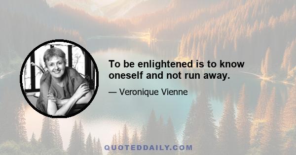 To be enlightened is to know oneself and not run away.