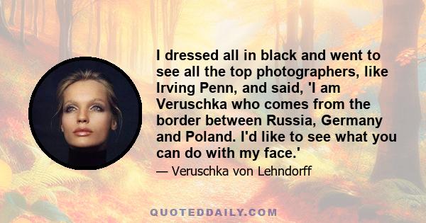 I dressed all in black and went to see all the top photographers, like Irving Penn, and said, 'I am Veruschka who comes from the border between Russia, Germany and Poland. I'd like to see what you can do with my face.'