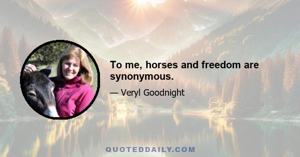 To me, horses and freedom are synonymous.