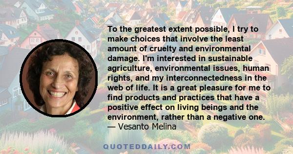 To the greatest extent possible, I try to make choices that involve the least amount of cruelty and environmental damage. I'm interested in sustainable agriculture, environmental issues, human rights, and my