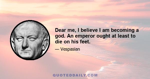 Dear me, I believe I am becoming a god. An emperor ought at least to die on his feet.