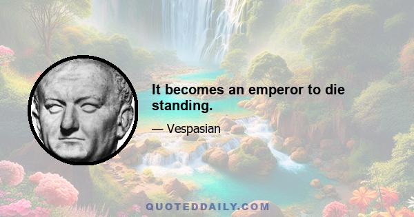 It becomes an emperor to die standing.