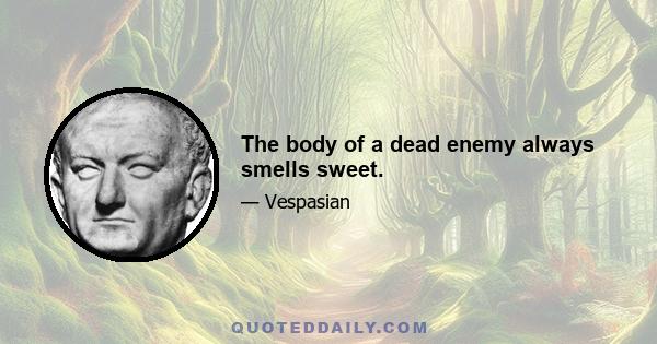 The body of a dead enemy always smells sweet.