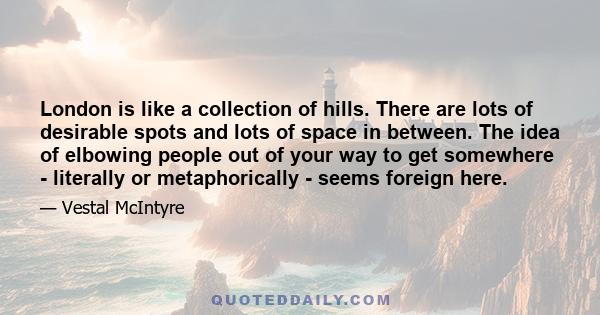 London is like a collection of hills. There are lots of desirable spots and lots of space in between. The idea of elbowing people out of your way to get somewhere - literally or metaphorically - seems foreign here.