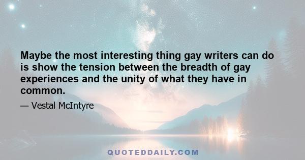 Maybe the most interesting thing gay writers can do is show the tension between the breadth of gay experiences and the unity of what they have in common.