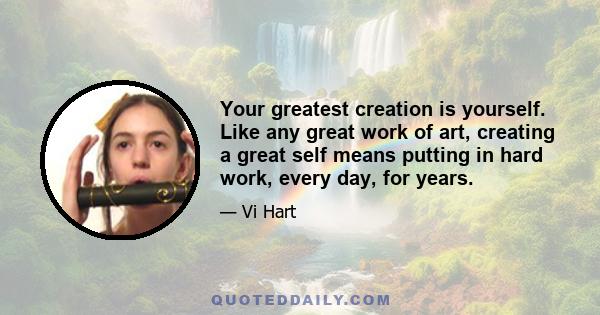 Your greatest creation is yourself. Like any great work of art, creating a great self means putting in hard work, every day, for years.