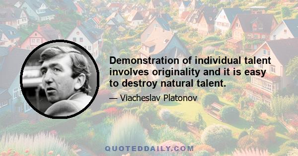 Demonstration of individual talent involves originality and it is easy to destroy natural talent.