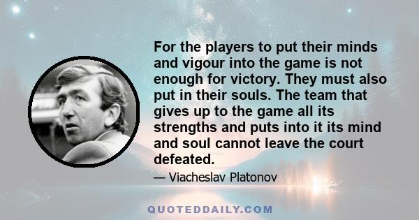 For the players to put their minds and vigour into the game is not enough for victory. They must also put in their souls. The team that gives up to the game all its strengths and puts into it its mind and soul cannot