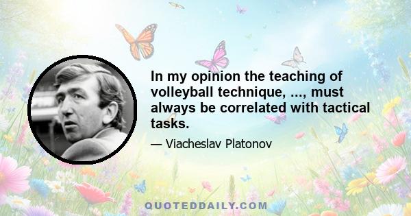 In my opinion the teaching of volleyball technique, ..., must always be correlated with tactical tasks.