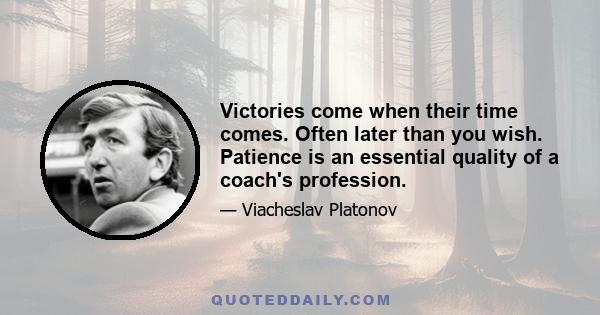 Victories come when their time comes. Often later than you wish. Patience is an essential quality of a coach's profession.